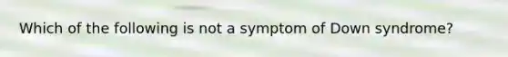 Which of the following is not a symptom of Down syndrome?