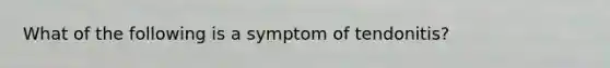 What of the following is a symptom of tendonitis?