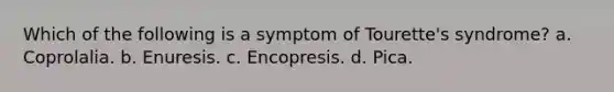 Which of the following is a symptom of Tourette's syndrome? a. Coprolalia. b. Enuresis. c. Encopresis. d. Pica.