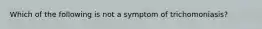 Which of the following is not a symptom of trichomoniasis?