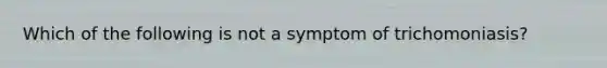 Which of the following is not a symptom of trichomoniasis?