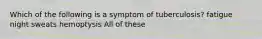 Which of the following is a symptom of tuberculosis? fatigue night sweats hemoptysis All of these