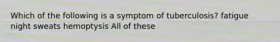 Which of the following is a symptom of tuberculosis? fatigue night sweats hemoptysis All of these