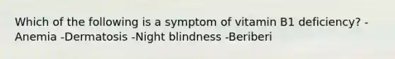 Which of the following is a symptom of vitamin B1 deficiency? -Anemia -Dermatosis -Night blindness -Beriberi