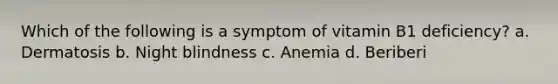 Which of the following is a symptom of vitamin B1 deficiency? a. Dermatosis b. Night blindness c. Anemia d. Beriberi