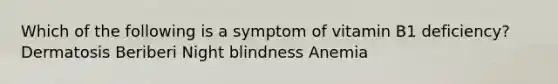 Which of the following is a symptom of vitamin B1 deficiency? Dermatosis Beriberi Night blindness Anemia