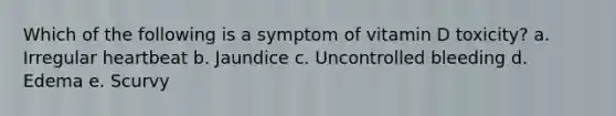 Which of the following is a symptom of vitamin D toxicity? a. Irregular heartbeat b. Jaundice c. Uncontrolled bleeding d. Edema e. Scurvy