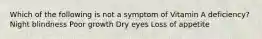 Which of the following is not a symptom of Vitamin A deficiency? Night blindness Poor growth Dry eyes Loss of appetite