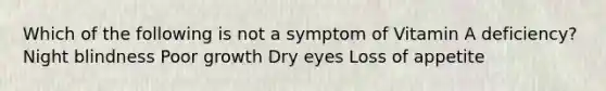 Which of the following is not a symptom of Vitamin A deficiency? Night blindness Poor growth Dry eyes Loss of appetite