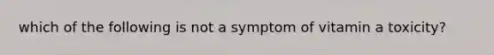 which of the following is not a symptom of vitamin a toxicity?