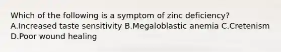 Which of the following is a symptom of zinc deficiency? A.Increased taste sensitivity B.Megaloblastic anemia C.Cretenism D.Poor wound healing