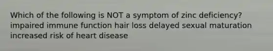 Which of the following is NOT a symptom of zinc deficiency? impaired immune function hair loss delayed sexual maturation increased risk of heart disease