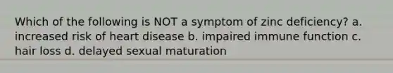 Which of the following is NOT a symptom of zinc deficiency? a. increased risk of heart disease b. impaired immune function c. hair loss d. delayed sexual maturation