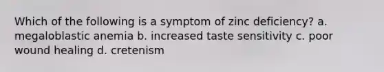 Which of the following is a symptom of zinc deficiency? a. megaloblastic anemia b. increased taste sensitivity c. poor wound healing d. cretenism