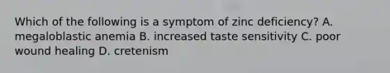 Which of the following is a symptom of zinc deficiency? A. megaloblastic anemia B. increased taste sensitivity C. poor wound healing D. cretenism