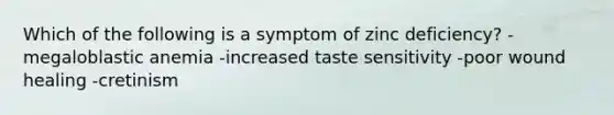 Which of the following is a symptom of zinc deficiency? -megaloblastic anemia -increased taste sensitivity -poor wound healing -cretinism