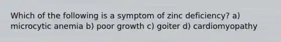 Which of the following is a symptom of zinc deficiency? a) microcytic anemia b) poor growth c) goiter d) cardiomyopathy