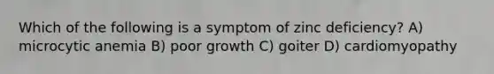 Which of the following is a symptom of zinc deficiency? A) microcytic anemia B) poor growth C) goiter D) cardiomyopathy