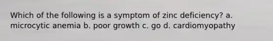 Which of the following is a symptom of zinc deficiency? a. microcytic anemia b. poor growth c. go d. cardiomyopathy