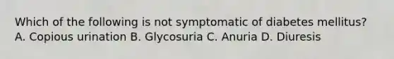 Which of the following is not symptomatic of diabetes mellitus? A. Copious urination B. Glycosuria C. Anuria D. Diuresis