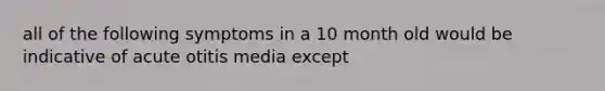 all of the following symptoms in a 10 month old would be indicative of acute otitis media except