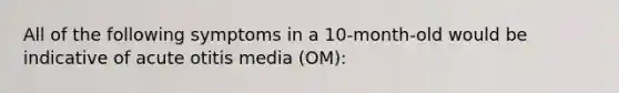 All of the following symptoms in a 10-month-old would be indicative of acute otitis media (OM):