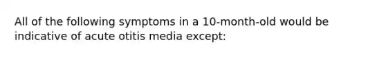 All of the following symptoms in a 10-month-old would be indicative of acute otitis media except: