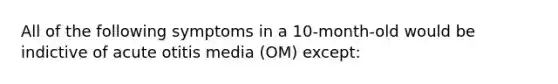 All of the following symptoms in a 10-month-old would be indictive of acute otitis media (OM) except: