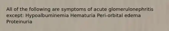 All of the following are symptoms of acute glomerulonephritis except: Hypoalbuminemia Hematuria Peri-orbital edema Proteinuria