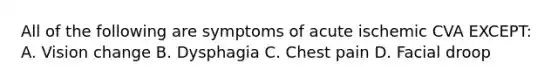 All of the following are symptoms of acute ischemic CVA EXCEPT: A. Vision change B. Dysphagia C. Chest pain D. Facial droop