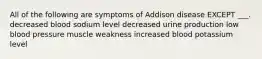 All of the following are symptoms of Addison disease EXCEPT ___. decreased blood sodium level decreased urine production low blood pressure muscle weakness increased blood potassium level