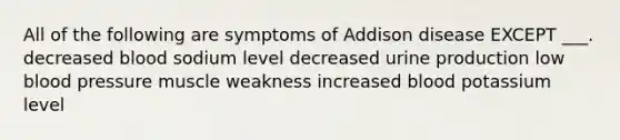 All of the following are symptoms of Addison disease EXCEPT ___. decreased blood sodium level decreased urine production low <a href='https://www.questionai.com/knowledge/kD0HacyPBr-blood-pressure' class='anchor-knowledge'>blood pressure</a> muscle weakness increased blood potassium level