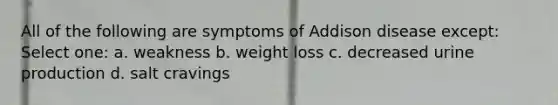 All of the following are symptoms of Addison disease except: Select one: a. weakness b. weight loss c. decreased urine production d. salt cravings