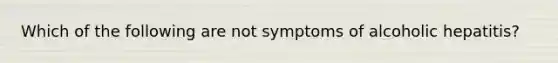 Which of the following are not symptoms of alcoholic hepatitis?