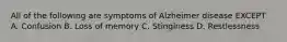 All of the following are symptoms of Alzheimer disease EXCEPT A. Confusion B. Loss of memory C. Stinginess D. Restlessness