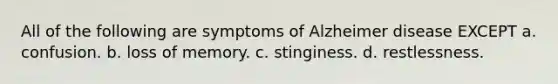 All of the following are symptoms of Alzheimer disease EXCEPT a. confusion. b. loss of memory. c. stinginess. d. restlessness.