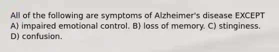 All of the following are symptoms of Alzheimer's disease EXCEPT A) impaired emotional control. B) loss of memory. C) stinginess. D) confusion.