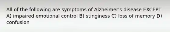 All of the following are symptoms of Alzheimer's disease EXCEPT A) impaired emotional control B) stinginess C) loss of memory D) confusion