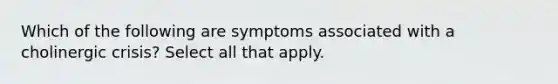 Which of the following are symptoms associated with a cholinergic crisis? Select all that apply.