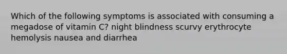 Which of the following symptoms is associated with consuming a megadose of vitamin C? night blindness scurvy erythrocyte hemolysis nausea and diarrhea