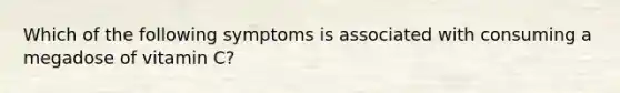 Which of the following symptoms is associated with consuming a megadose of vitamin C?