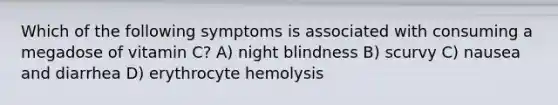 Which of the following symptoms is associated with consuming a megadose of vitamin C? A) night blindness B) scurvy C) nausea and diarrhea D) erythrocyte hemolysis