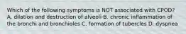 Which of the following symptoms is NOT associated with CPOD? A. dilation and destruction of alveoli B. chronic inflammation of the bronchi and bronchioles C. formation of tubercles D. dyspnea