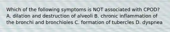 Which of the following symptoms is NOT associated with CPOD? A. dilation and destruction of alveoli B. chronic inflammation of the bronchi and bronchioles C. formation of tubercles D. dyspnea