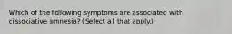 Which of the following symptoms are associated with dissociative amnesia? (Select all that apply.)