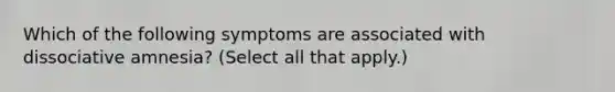 Which of the following symptoms are associated with dissociative amnesia? (Select all that apply.)