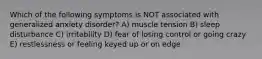 Which of the following symptoms is NOT associated with generalized anxiety disorder? A) muscle tension B) sleep disturbance C) irritability D) fear of losing control or going crazy E) restlessness or feeling keyed up or on edge