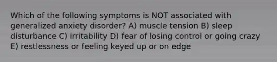 Which of the following symptoms is NOT associated with generalized anxiety disorder? A) muscle tension B) sleep disturbance C) irritability D) fear of losing control or going crazy E) restlessness or feeling keyed up or on edge