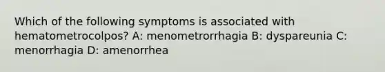 Which of the following symptoms is associated with hematometrocolpos? A: menometrorrhagia B: dyspareunia C: menorrhagia D: amenorrhea