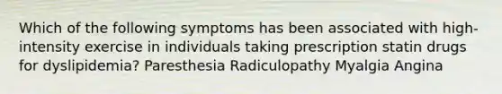 Which of the following symptoms has been associated with high-intensity exercise in individuals taking prescription statin drugs for dyslipidemia? Paresthesia Radiculopathy Myalgia Angina